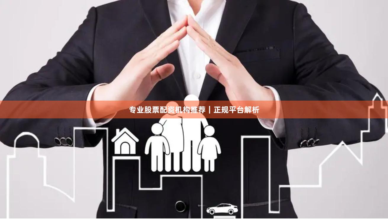专业股票配资机构推荐｜正规平台解析