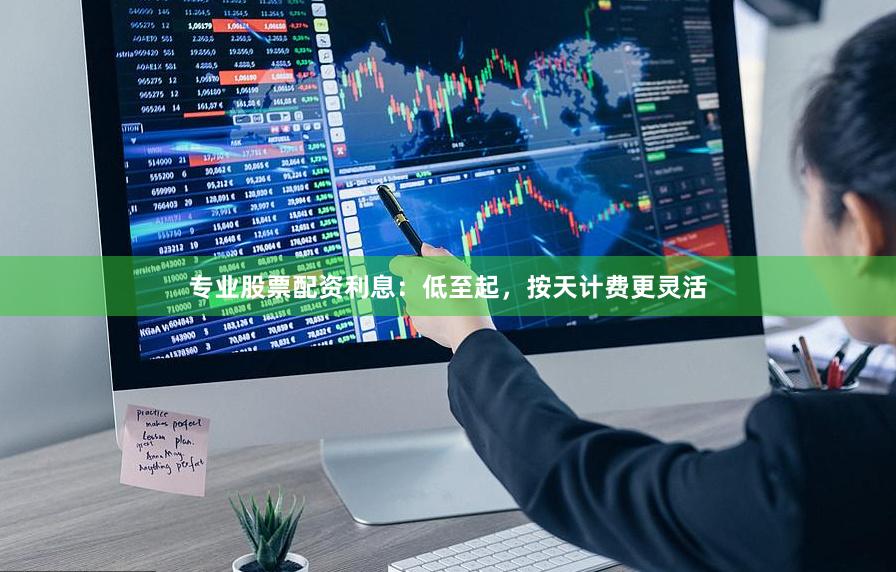 专业股票配资利息：低至起，按天计费更灵活