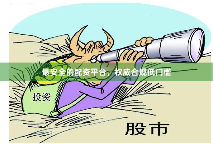 最安全的配资平台，权威合规低门槛
