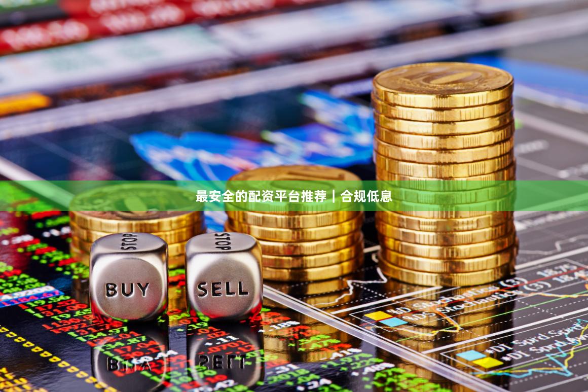 最安全的配资平台推荐｜合规低息