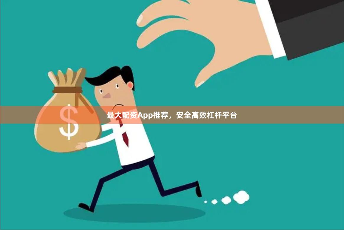 最大配资App推荐，安全高效杠杆平台
