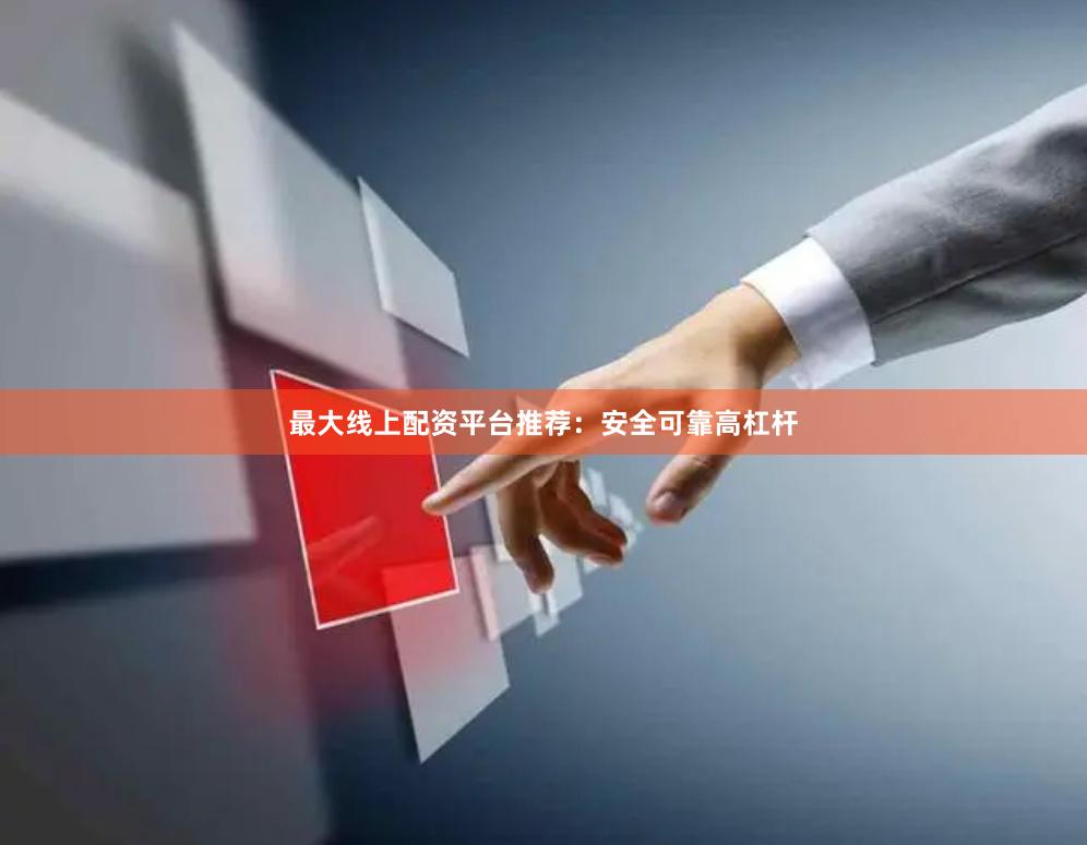 最大线上配资平台推荐：安全可靠高杠杆