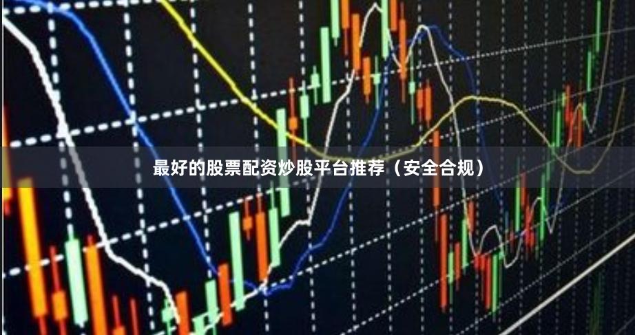 最好的股票配资炒股平台推荐（安全合规）
