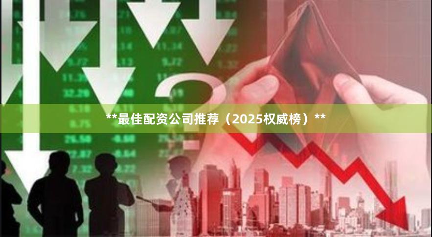 **最佳配资公司推荐（2025权威榜）**