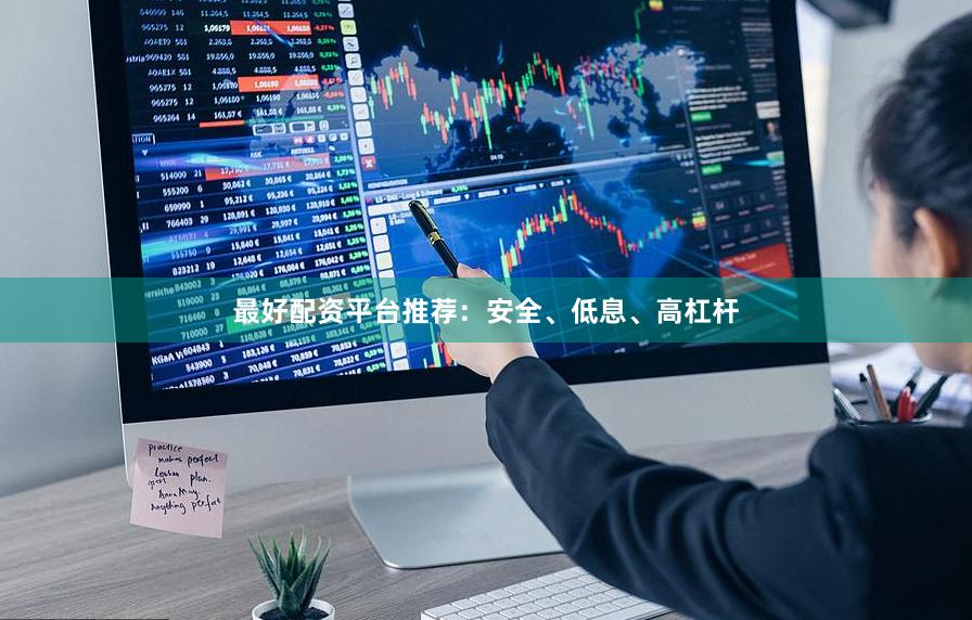 最好配资平台推荐：安全、低息、高杠杆
