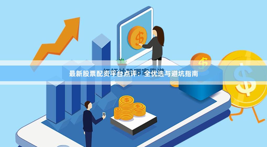 最新股票配资平台点评：全优选与避坑指南