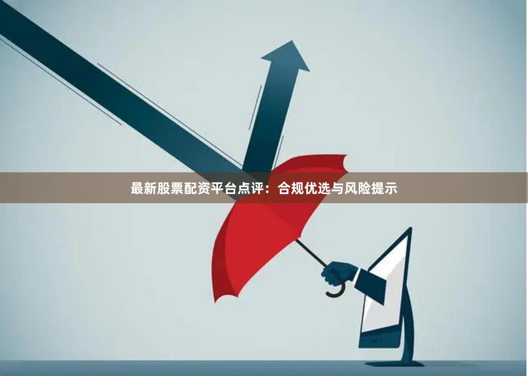 最新股票配资平台点评：合规优选与风险提示