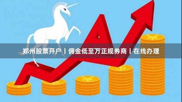 郑州股票开户丨佣金低至万正规券商丨在线办理