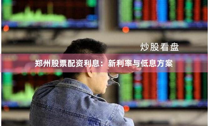 郑州股票配资利息：新利率与低息方案