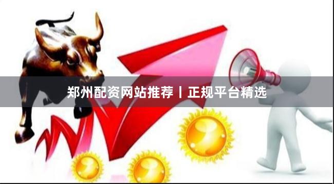 郑州配资网站推荐丨正规平台精选