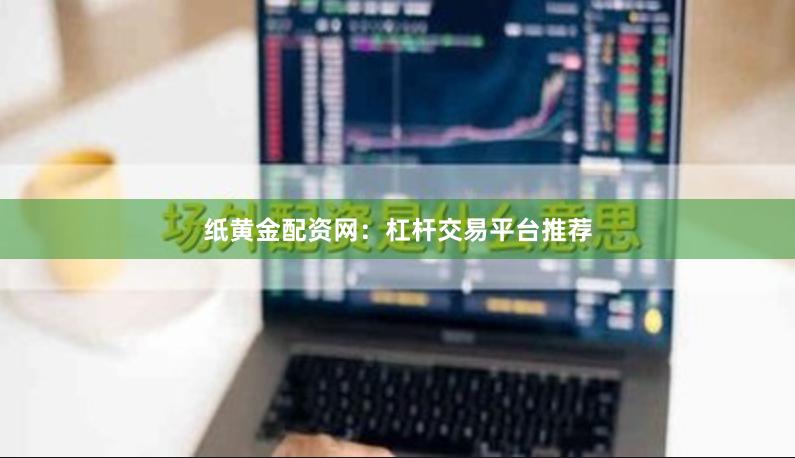 纸黄金配资网：杠杆交易平台推荐
