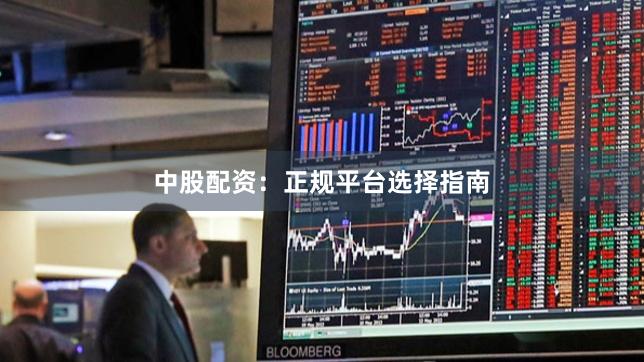 中股配资：正规平台选择指南