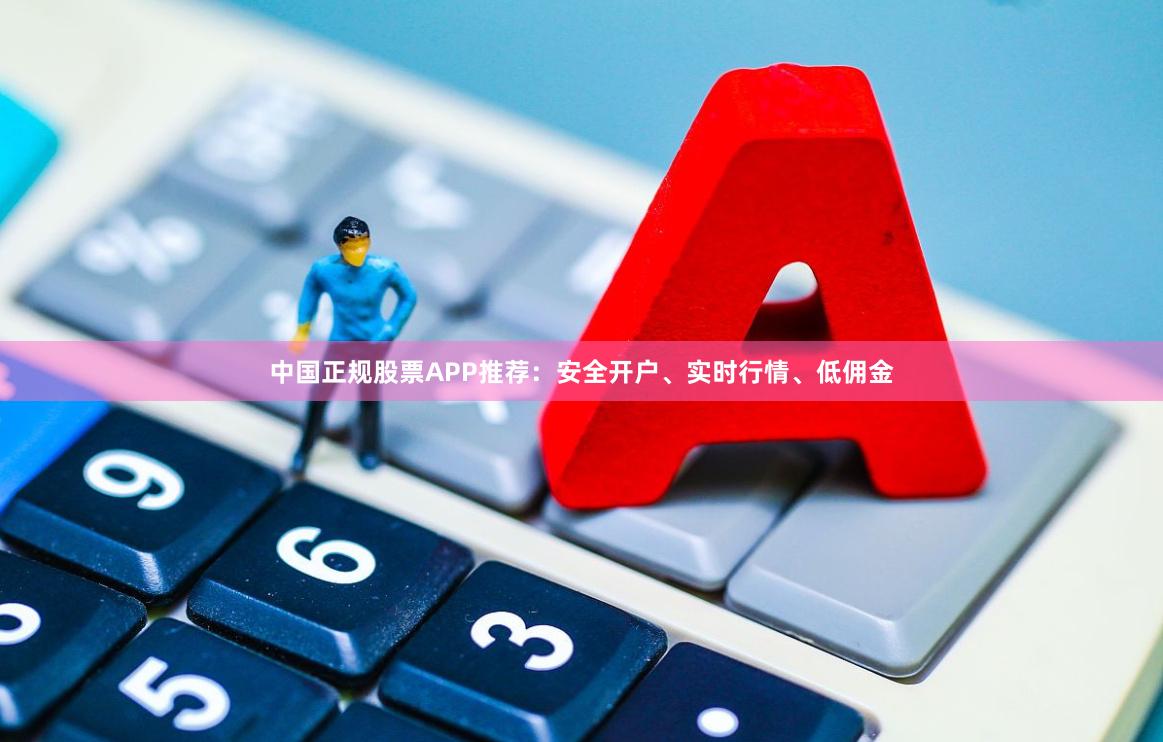 中国正规股票APP推荐：安全开户、实时行情、低佣金