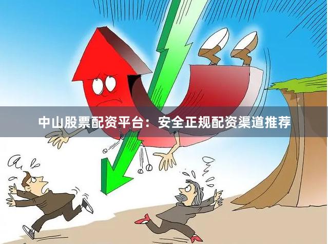 中山股票配资平台：安全正规配资渠道推荐