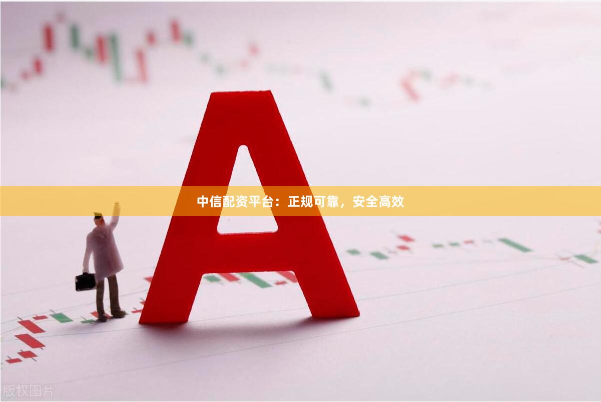 中信配资平台：正规可靠，安全高效