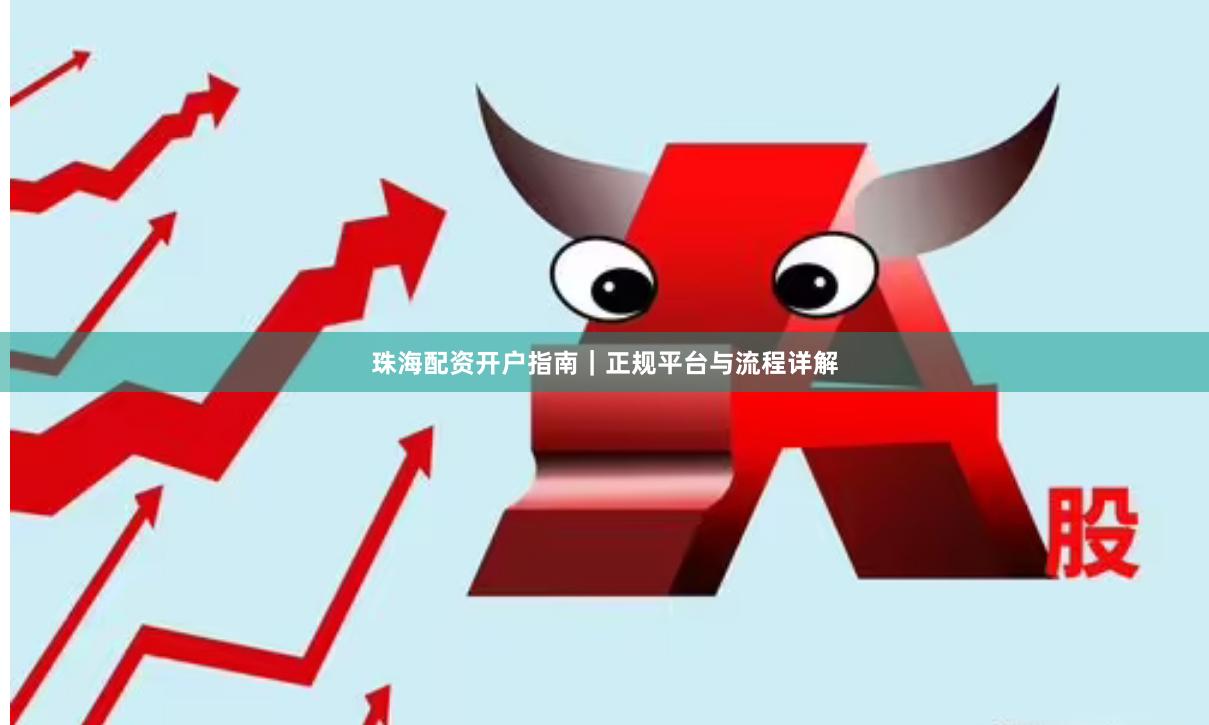 珠海配资开户指南｜正规平台与流程详解