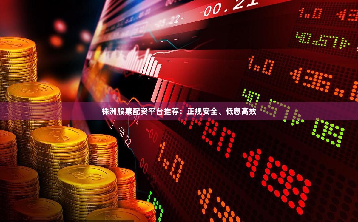 株洲股票配资平台推荐：正规安全、低息高效
