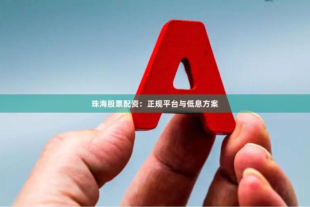 珠海股票配资：正规平台与低息方案