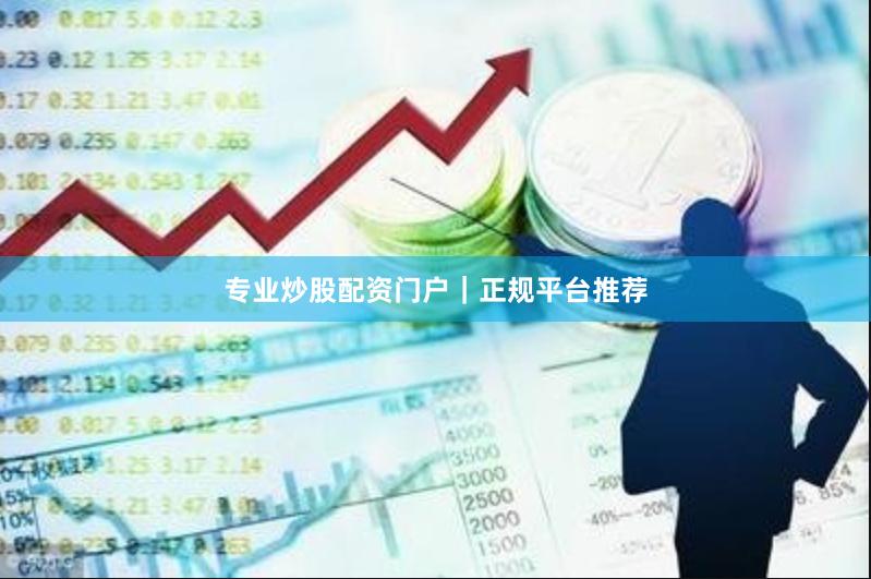 专业炒股配资门户｜正规平台推荐