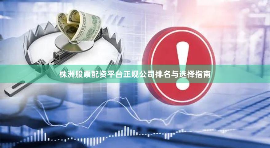 株洲股票配资平台正规公司排名与选择指南