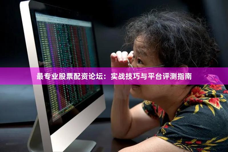 最专业股票配资论坛：实战技巧与平台评测指南