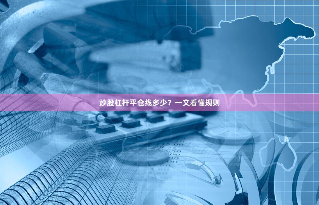 炒股杠杆平仓线多少？一文看懂规则