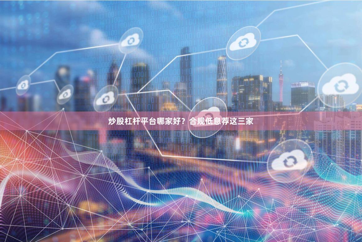 炒股杠杆平台哪家好？合规低息荐这三家