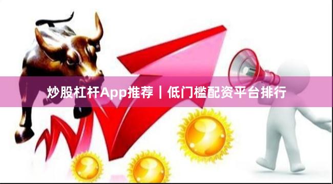 炒股杠杆App推荐｜低门槛配资平台排行