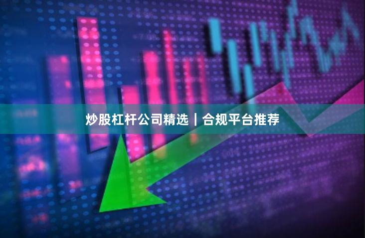 炒股杠杆公司精选｜合规平台推荐