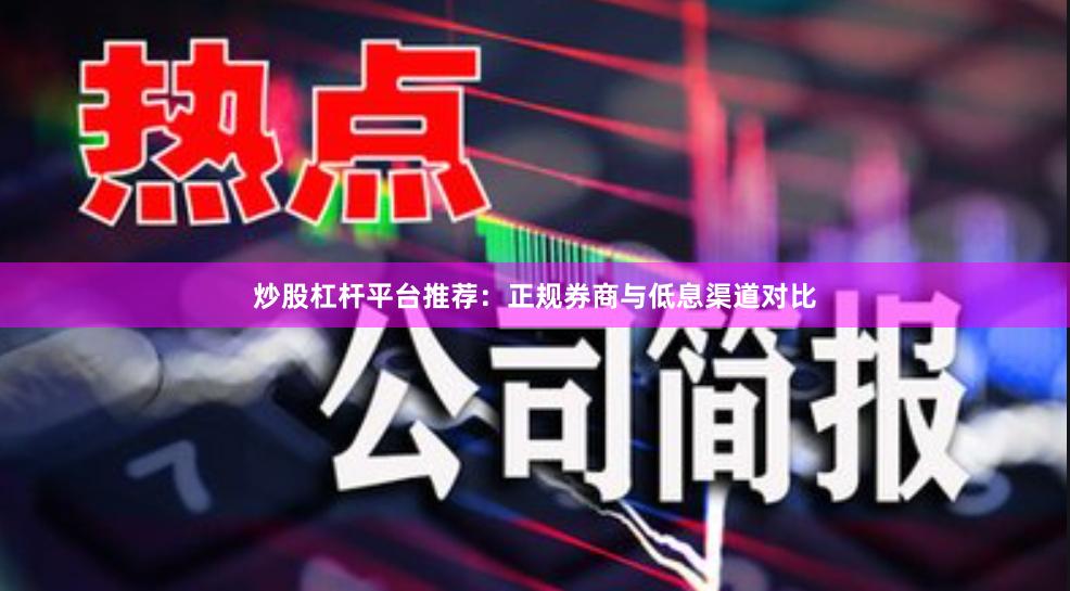 炒股杠杆平台推荐：正规券商与低息渠道对比