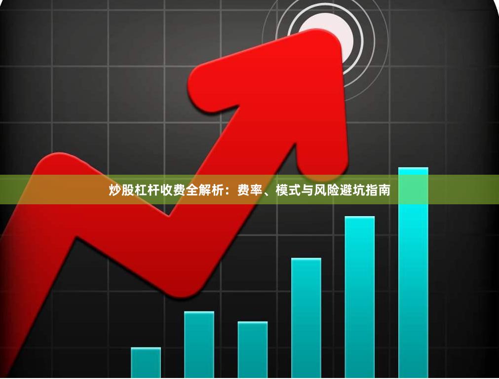 炒股杠杆收费全解析：费率、模式与风险避坑指南