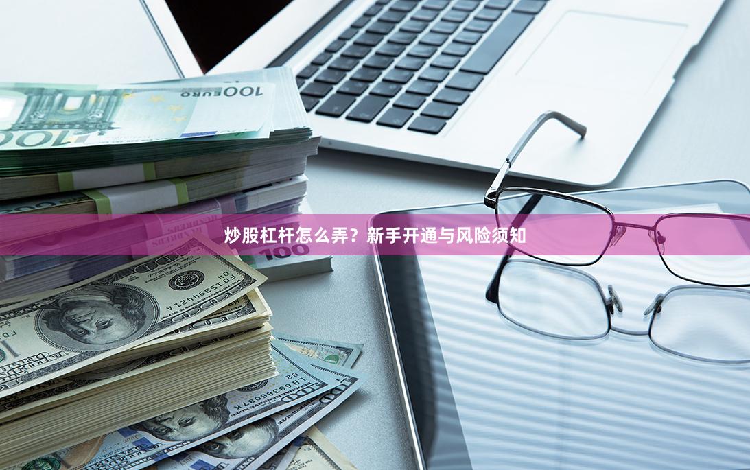 炒股杠杆怎么弄？新手开通与风险须知