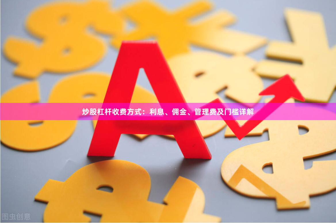 炒股杠杆收费方式：利息、佣金、管理费及门槛详解