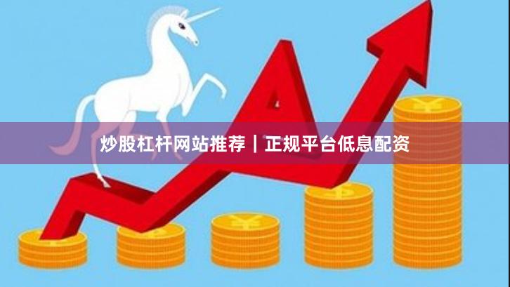 炒股杠杆网站推荐｜正规平台低息配资