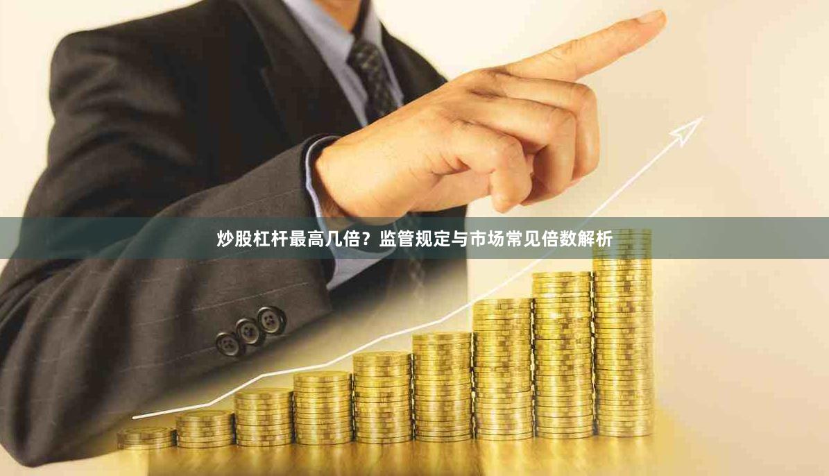 炒股杠杆最高几倍？监管规定与市场常见倍数解析