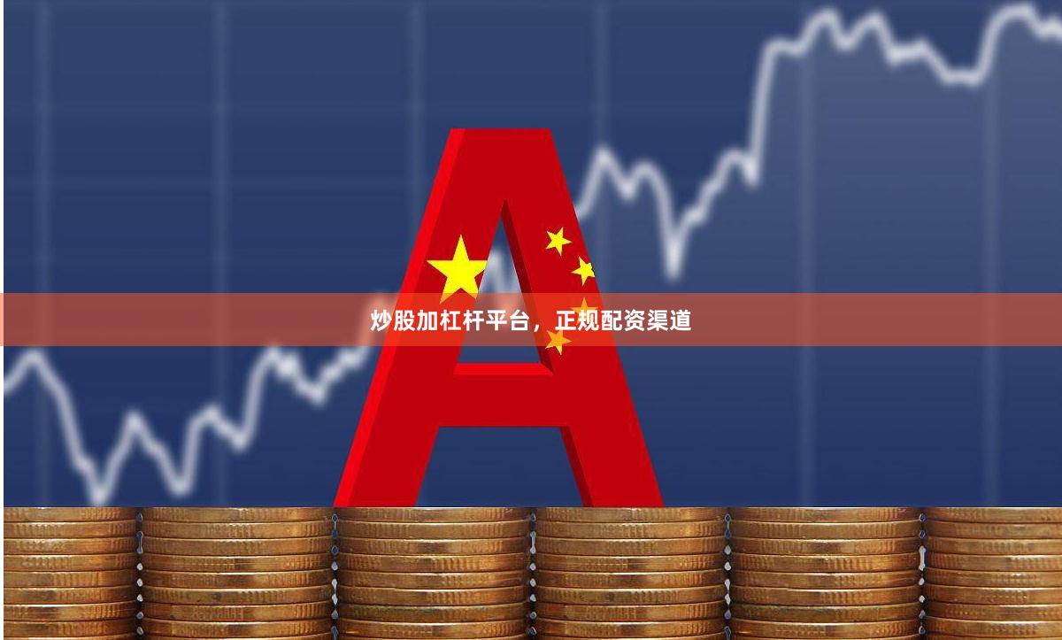 炒股加杠杆平台，正规配资渠道