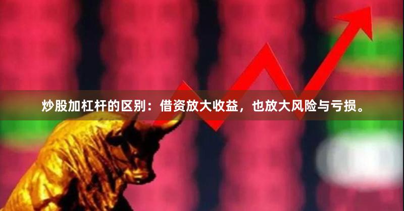 炒股加杠杆的区别：借资放大收益，也放大风险与亏损。