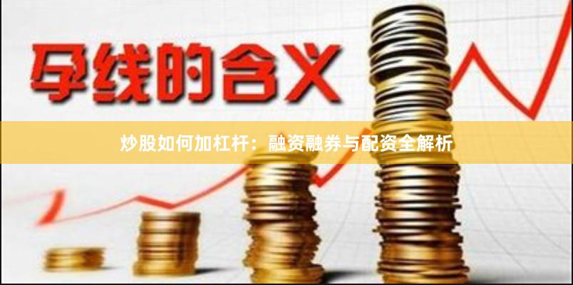炒股如何加杠杆：融资融券与配资全解析