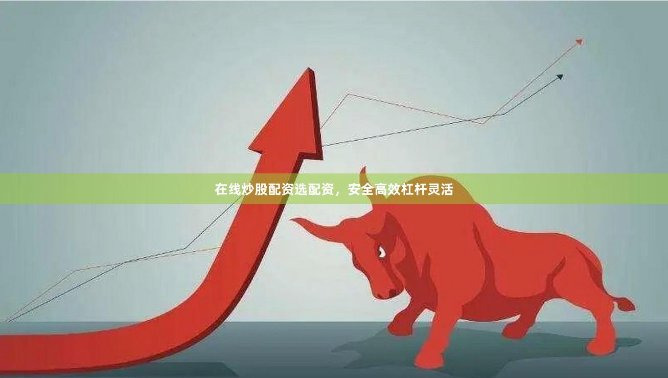 在线炒股配资选配资，安全高效杠杆灵活
