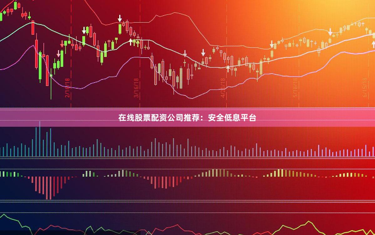 在线股票配资公司推荐：安全低息平台