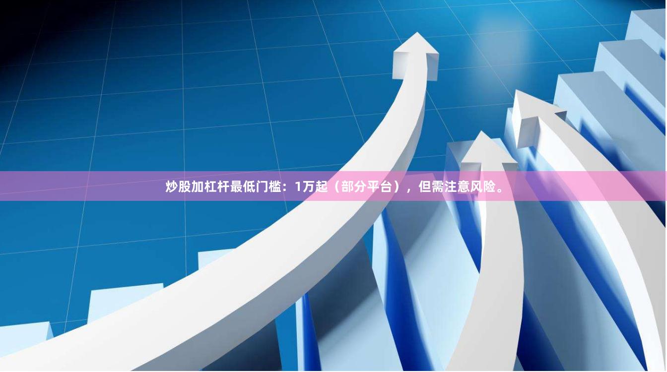 炒股加杠杆最低门槛：1万起（部分平台），但需注意风险。
