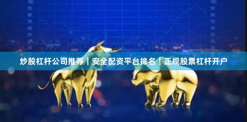 炒股杠杆公司推荐｜安全配资平台排名｜正规股票杠杆开户
