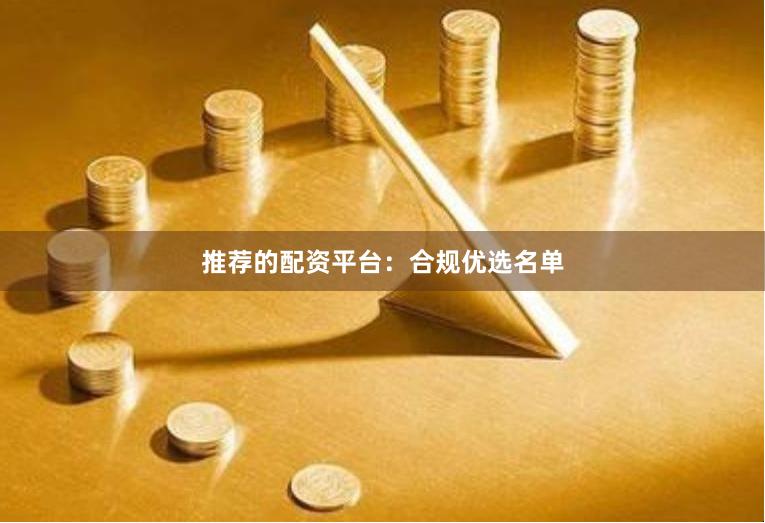 推荐的配资平台：合规优选名单