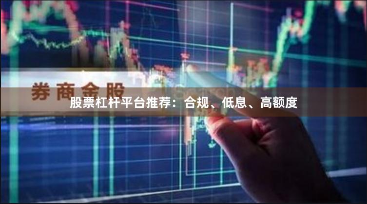 股票杠杆平台推荐：合规、低息、高额度