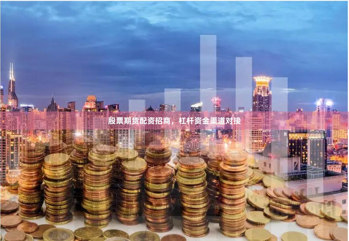股票期货配资招商，杠杆资金渠道对接