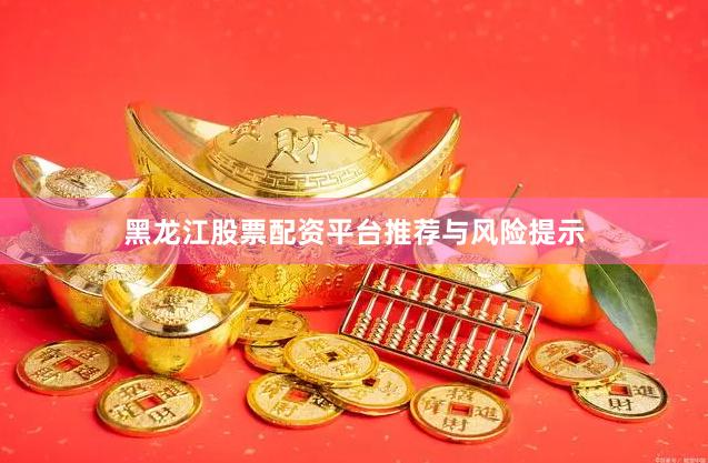 黑龙江股票配资平台推荐与风险提示