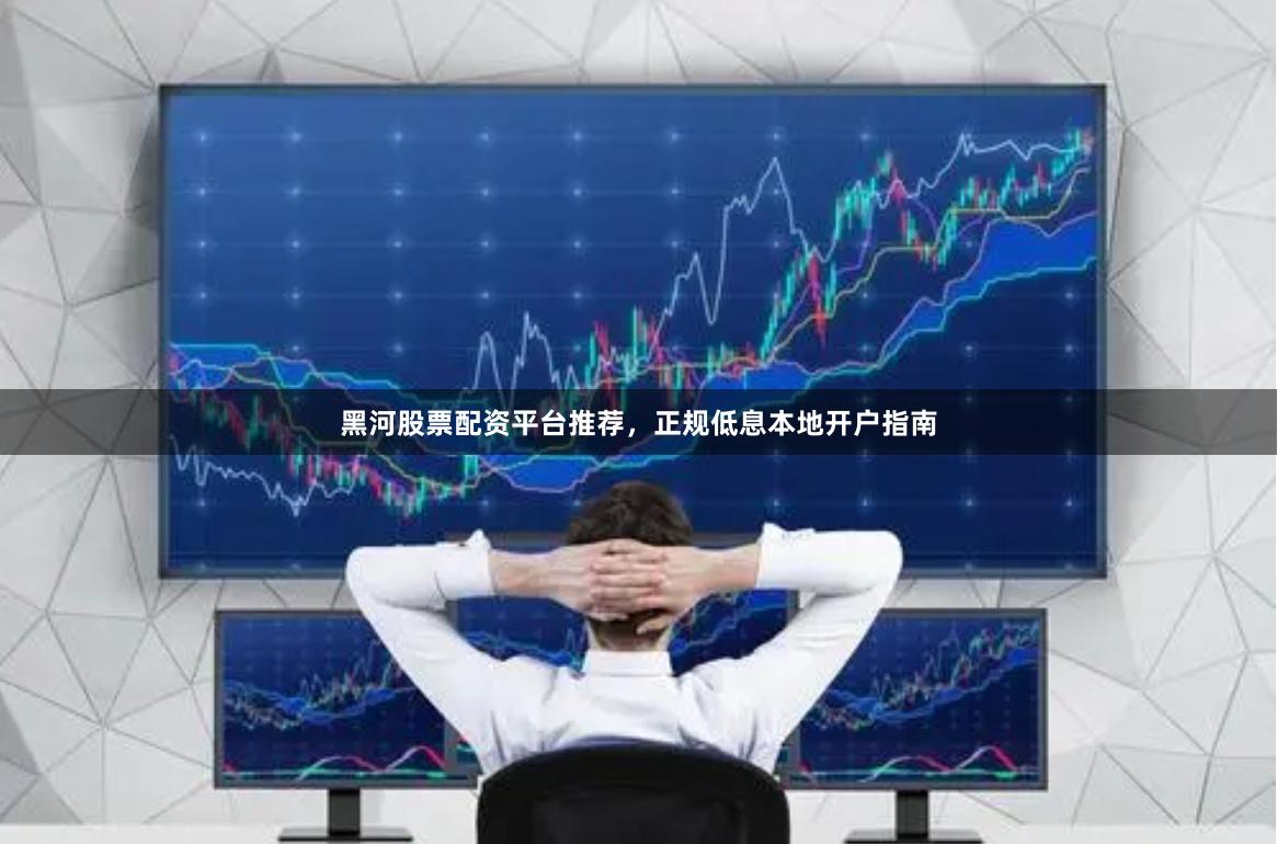 黑河股票配资平台推荐，正规低息本地开户指南