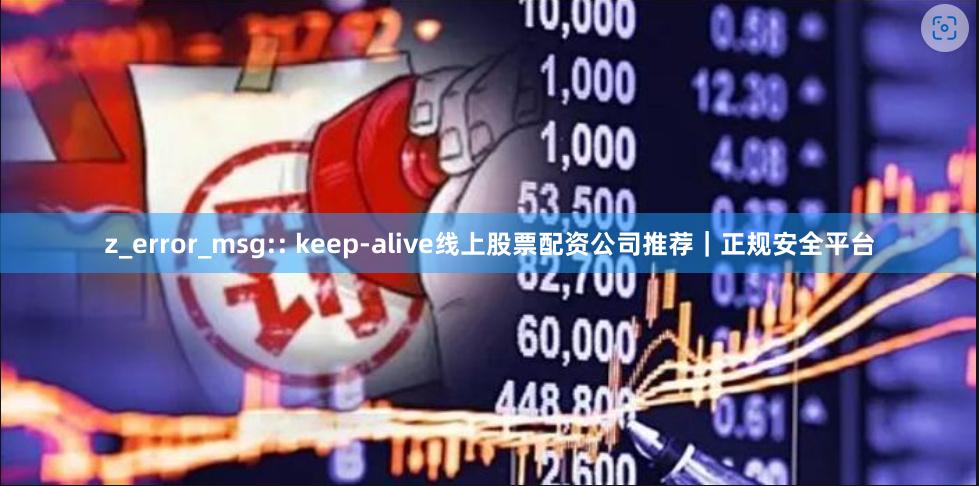 z_error_msg:: keep-alive线上股票配资公司推荐｜正规安全平台