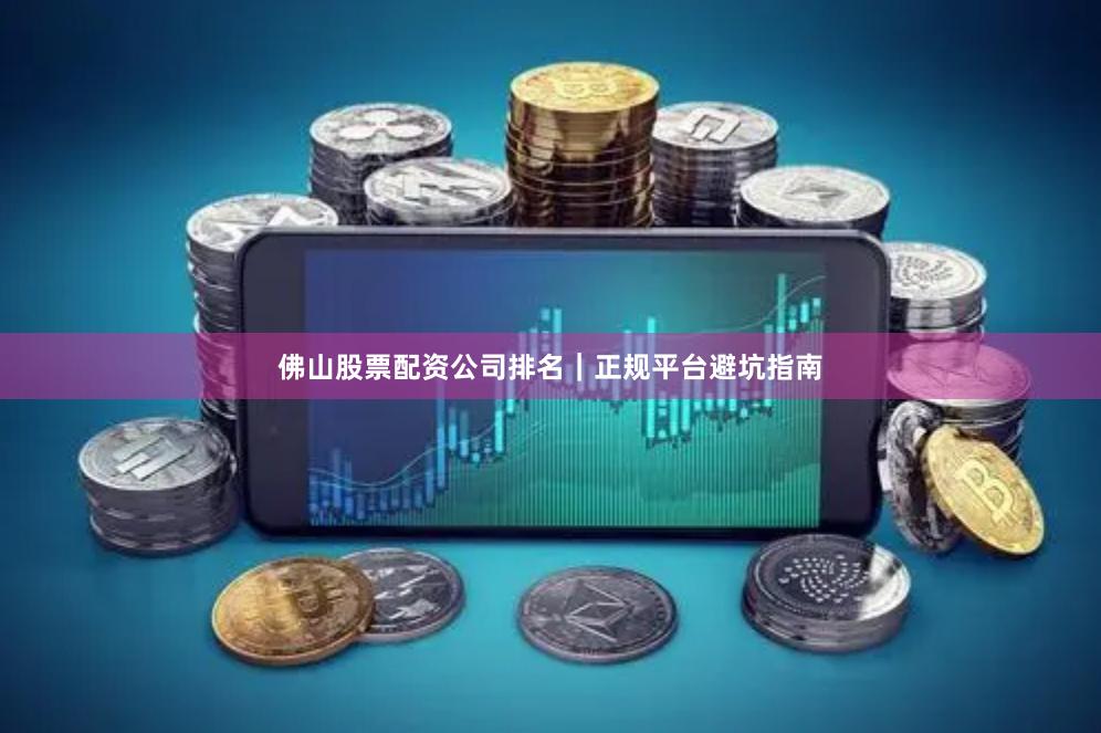 佛山股票配资公司排名｜正规平台避坑指南