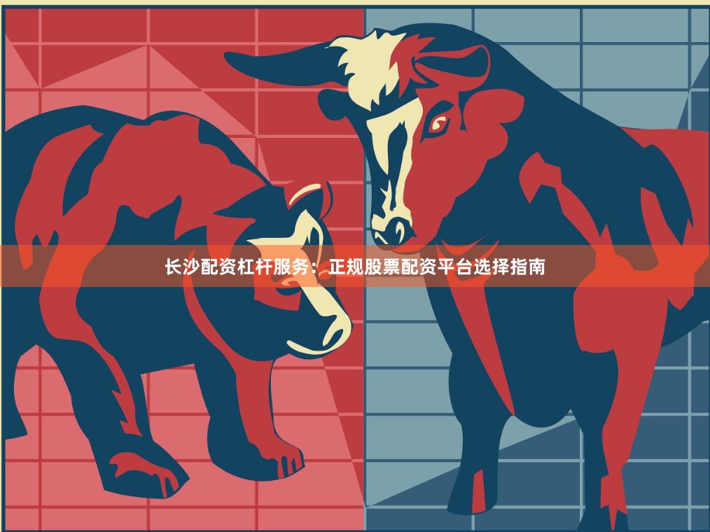 长沙配资杠杆服务：正规股票配资平台选择指南